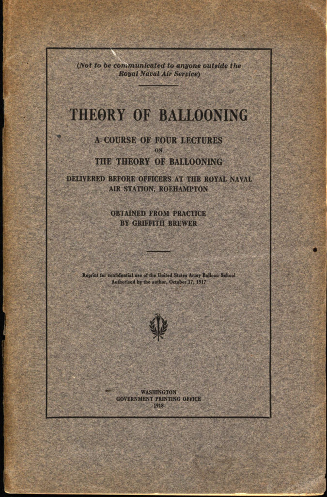 "Theory of ballooning. A course of four lectures on the theory of ballooning delivered before officers at the Royal naval air station, Roehampton. Obtained from practice." by Griffith Brewer. A 3rd edition reprint for confidential use of the United States Army balloon school published by the Government Printing Office in 1918.